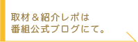 取材&紹介レポは番組公式ブログにて。