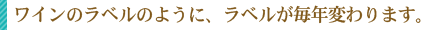 ワインのラベルのように、ラベルが毎年変わります。