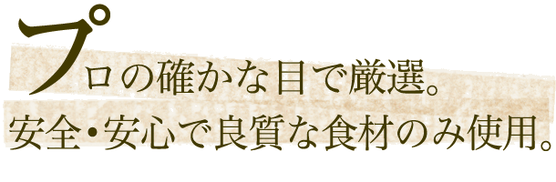 プロの確かな目で厳選。安心・安全で良質な食材のみを使用。